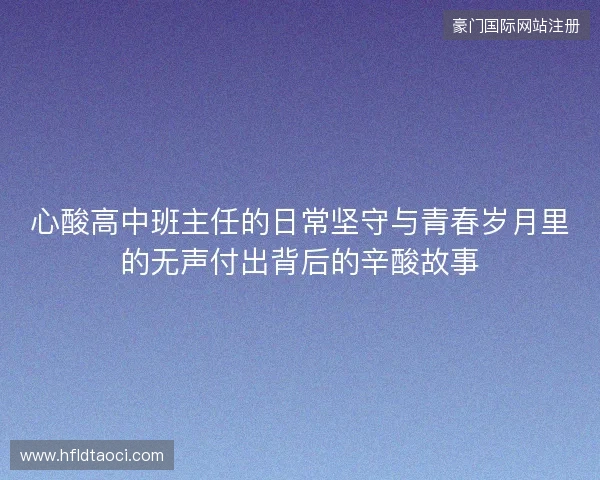 心酸高中班主任的日常坚守与青春岁月里的无声付出背后的辛酸故事