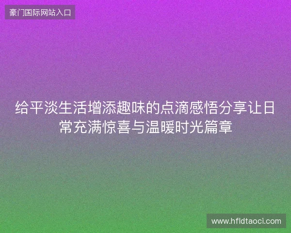 给平淡生活增添趣味的点滴感悟分享让日常充满惊喜与温暖时光篇章